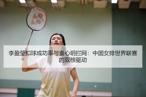 李盈莹扣球成功率与袁心玥拦网：中国女排世界联赛的双核驱动