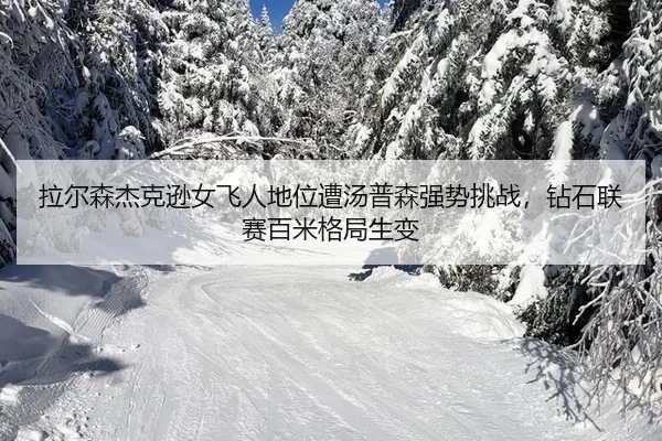 拉尔森杰克逊女飞人地位遭汤普森强势挑战，钻石联赛百米格局生变