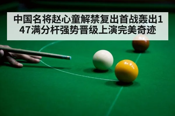 中国名将赵心童解禁复出首战轰出147满分杆强势晋级上演完美奇迹
