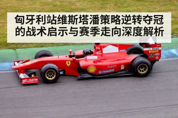 匈牙利站维斯塔潘策略逆转夺冠的战术启示与赛季走向深度解析