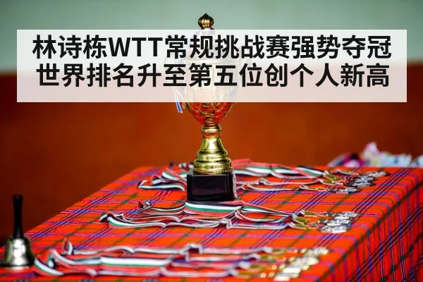 林诗栋WTT常规挑战赛强势夺冠世界排名升至第五位创个人新高