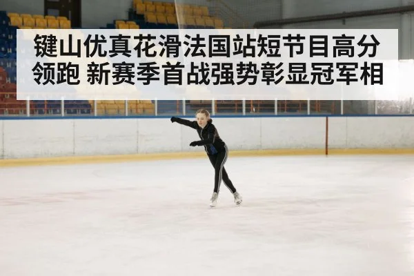 键山优真花滑法国站短节目高分领跑 新赛季首战强势彰显冠军相