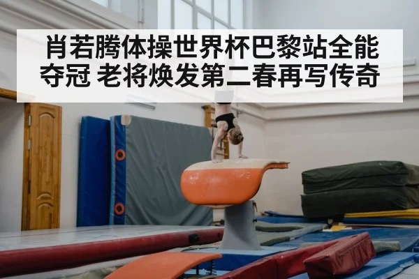 肖若腾体操世界杯巴黎站全能夺冠 老将焕发第二春再写传奇
