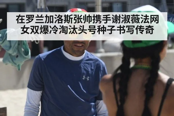 在罗兰加洛斯张帅携手谢淑薇法网女双爆冷淘汰头号种子书写传奇